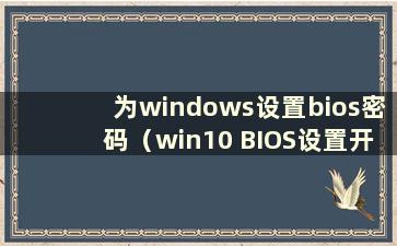 为windows设置bios密码（win10 BIOS设置开机密码）